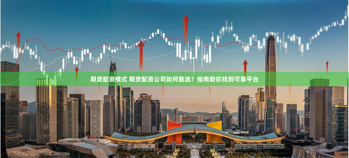 期货配资模式 期货配资公司如何甄选?指南助你找到可靠平台