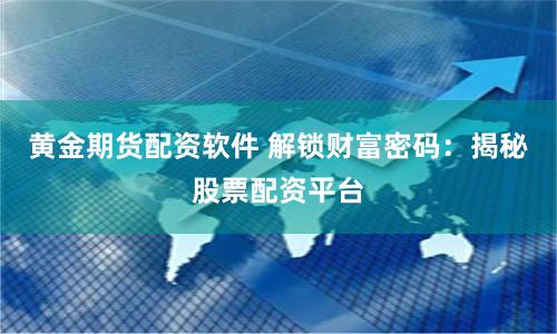 黄金期货配资软件 解锁财富密码:揭秘股票配资平台