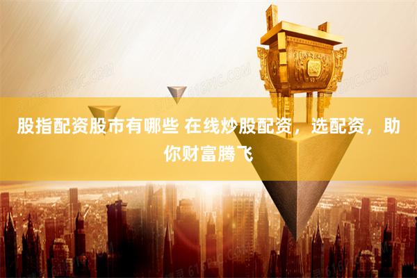 股指配资股市有哪些 在线炒股配资，选配资，助你财富腾飞