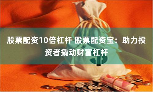 股票配资10倍杠杆 股票配资宝：助力投资者撬动财富杠杆