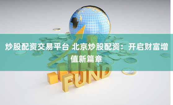 炒股配资交易平台 北京炒股配资：开启财富增值新篇章