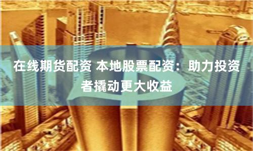 在线期货配资 本地股票配资:助力投资者撬动更大收益