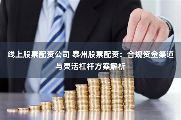 线上股票配资公司 泰州股票配资:合规资金渠道与灵活杠杆方案解析