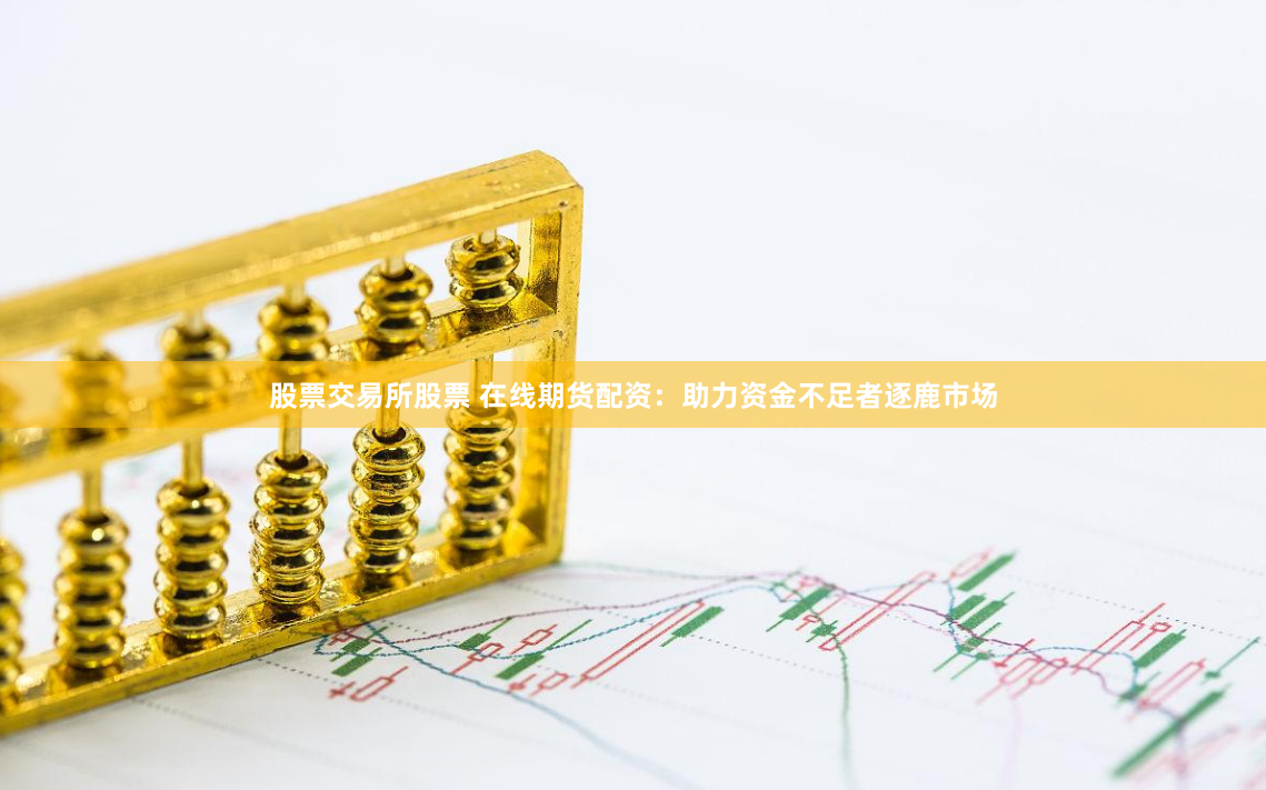 股票交易所股票 在线期货配资：助力资金不足者逐鹿市场