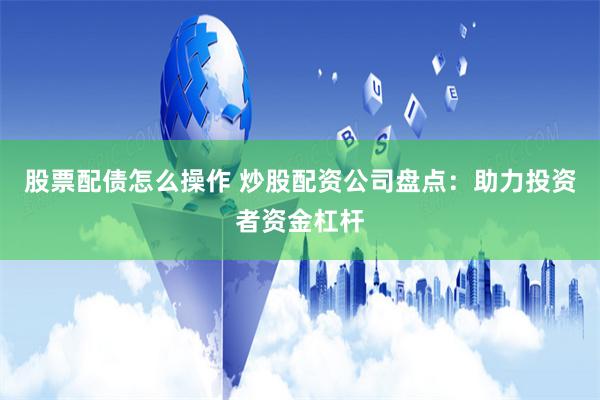 股票配债怎么操作 炒股配资公司盘点:助力投资者资金杠杆