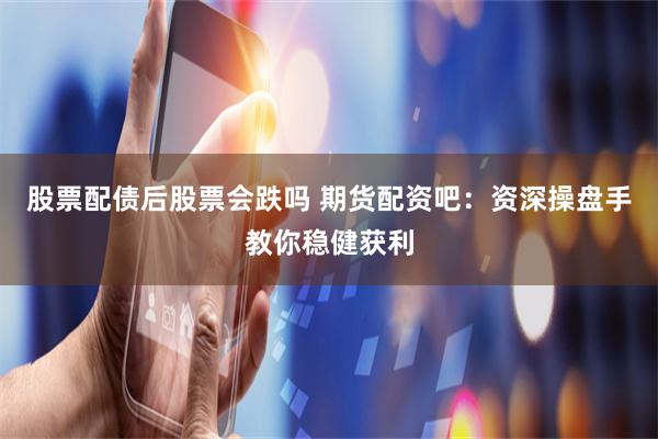 股票配债后股票会跌吗 期货配资吧：资深操盘手教你稳健获利