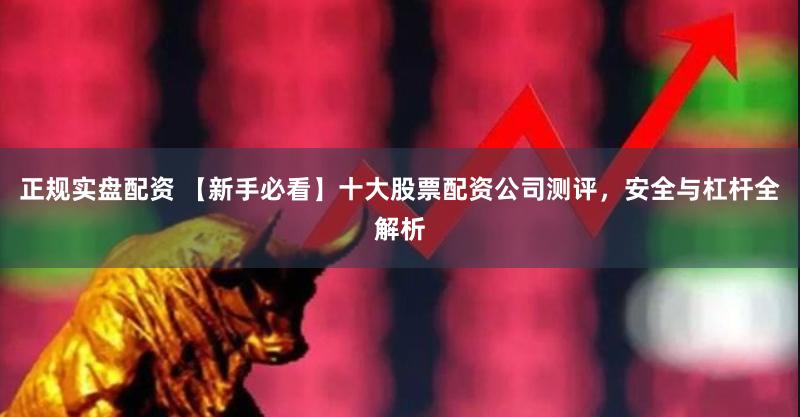 正规实盘配资 【新手必看】十大股票配资公司测评，安全与杠杆全解析