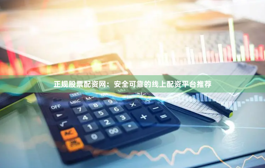 正规股票配资网:安全可靠的线上配资平台推荐