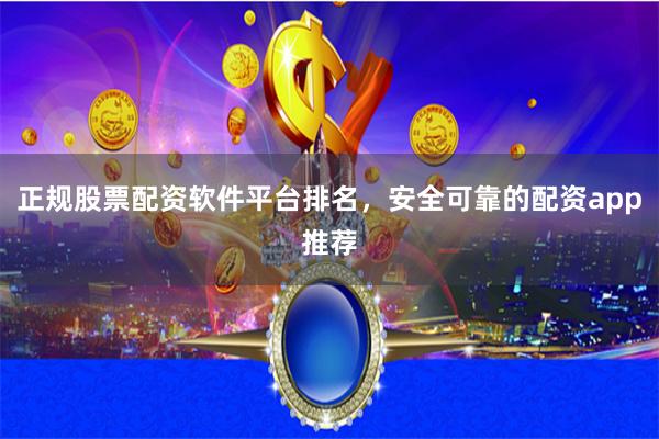正规股票配资软件平台排名,安全可靠的配资app推荐