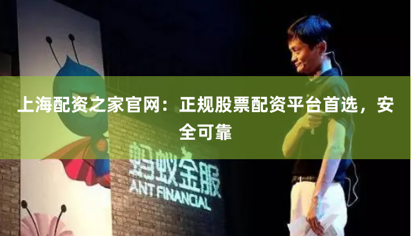 上海配资之家官网：正规股票配资平台首选，安全可靠