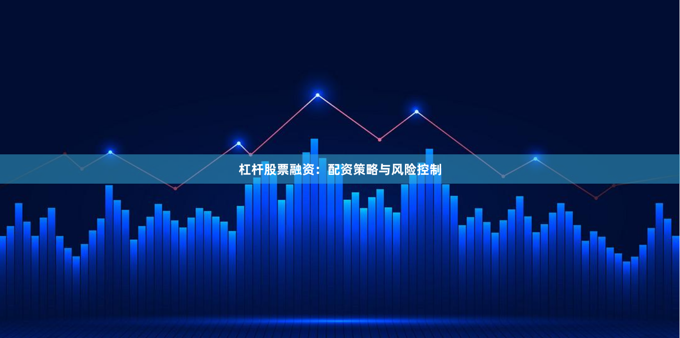 杠杆股票融资：配资策略与风险控制