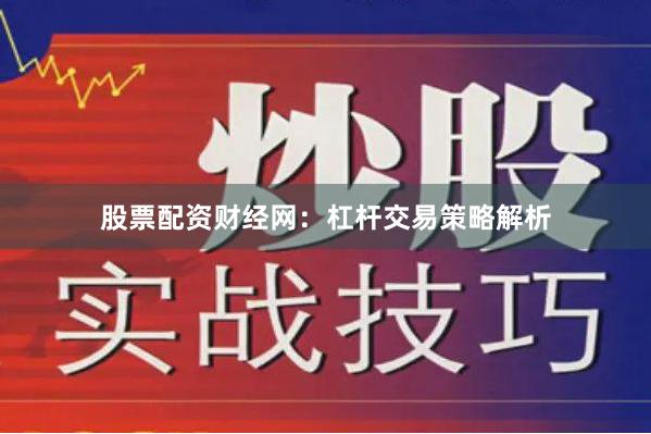 股票配资财经网：杠杆交易策略解析