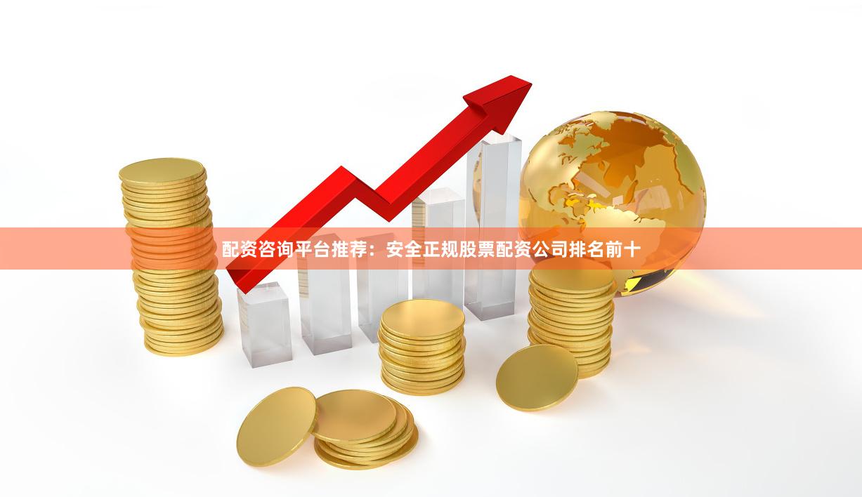 配资咨询平台推荐：安全正规股票配资公司排名前十