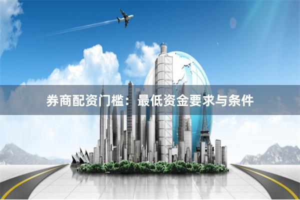 券商配资门槛：最低资金要求与条件