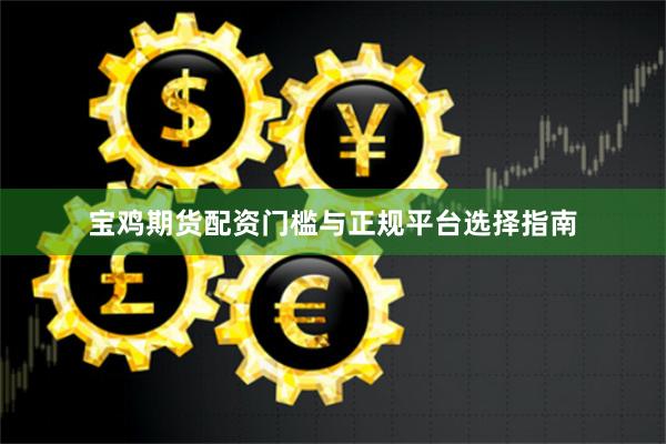 宝鸡期货配资门槛与正规平台选择指南