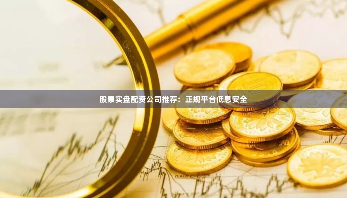 股票实盘配资公司推荐：正规平台低息安全