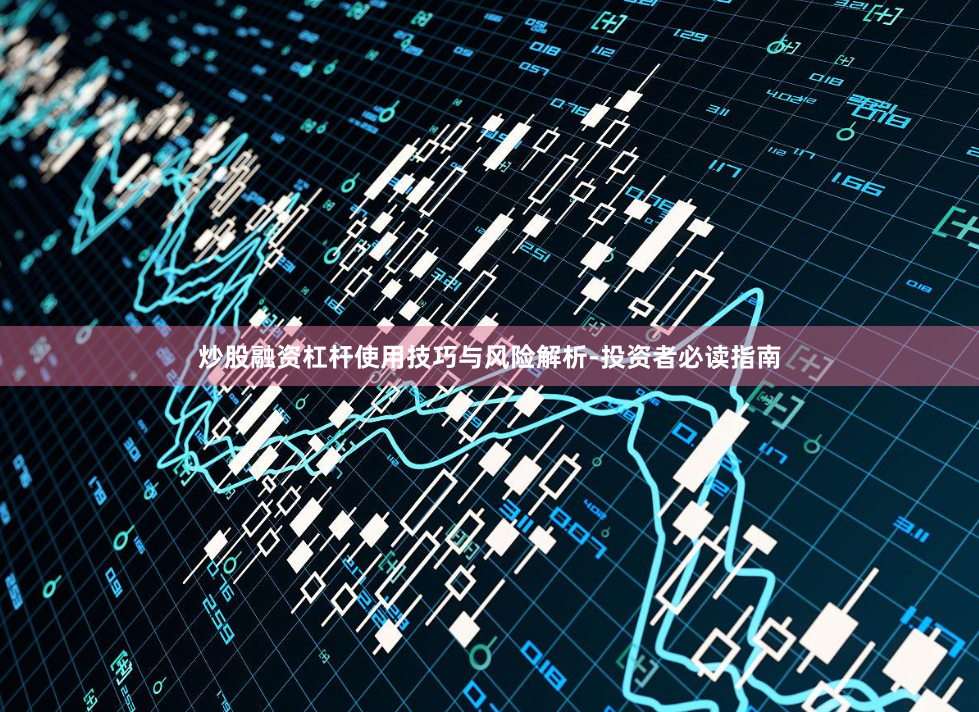 炒股融资杠杆使用技巧与风险解析-投资者必读指南