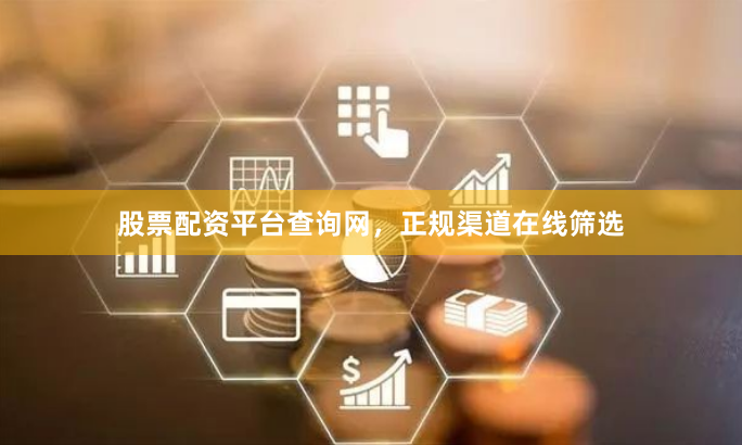 股票配资平台查询网，正规渠道在线筛选