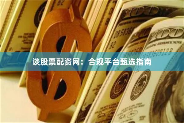 谈股票配资网:合规平台甄选指南