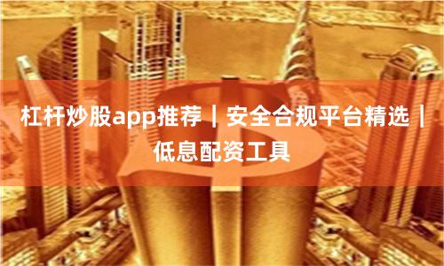 杠杆炒股app推荐｜安全合规平台精选｜低息配资工具