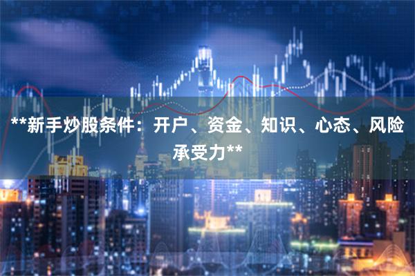**新手炒股条件：开户、资金、知识、心态、风险承受力**