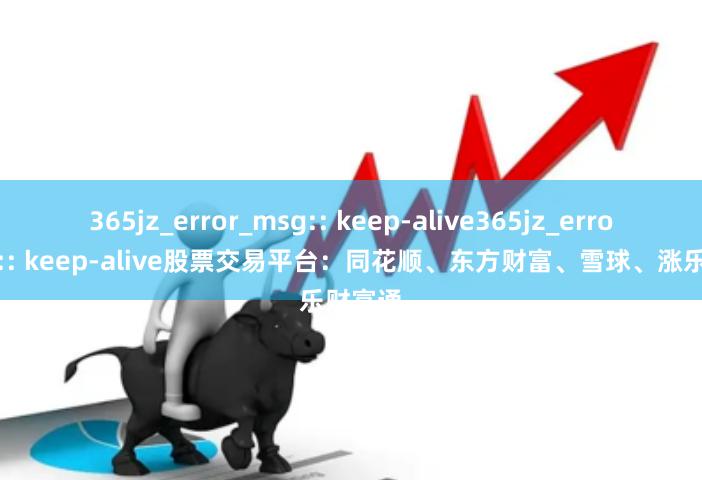 365jz_error_msg:: keep-alive365jz_error_msg:: keep-alive股票交易平台：同花顺、东方财富、雪球、涨乐财富通