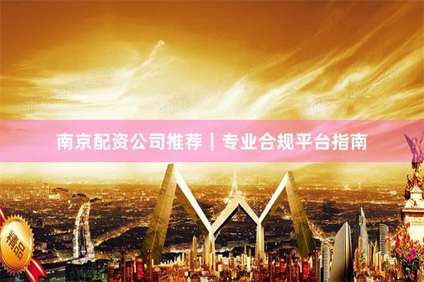 南京配资公司推荐|专业合规平台指南