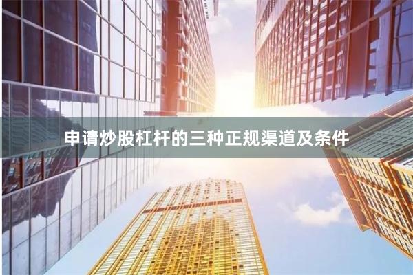 申请炒股杠杆的三种正规渠道及条件