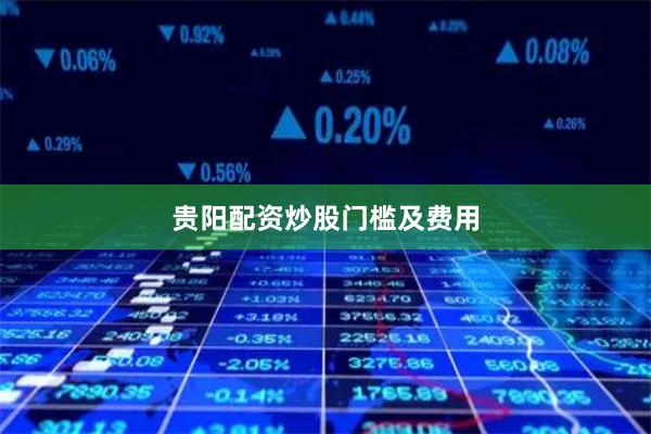 贵阳配资炒股门槛及费用