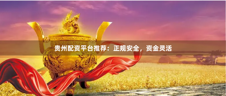 贵州配资平台推荐：正规安全，资金灵活