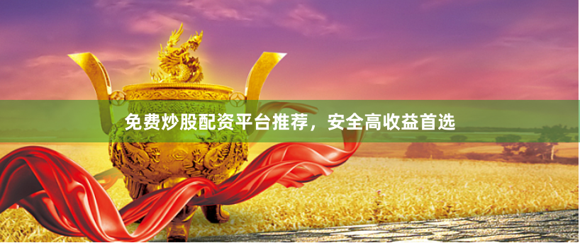 免费炒股配资平台推荐，安全高收益首选