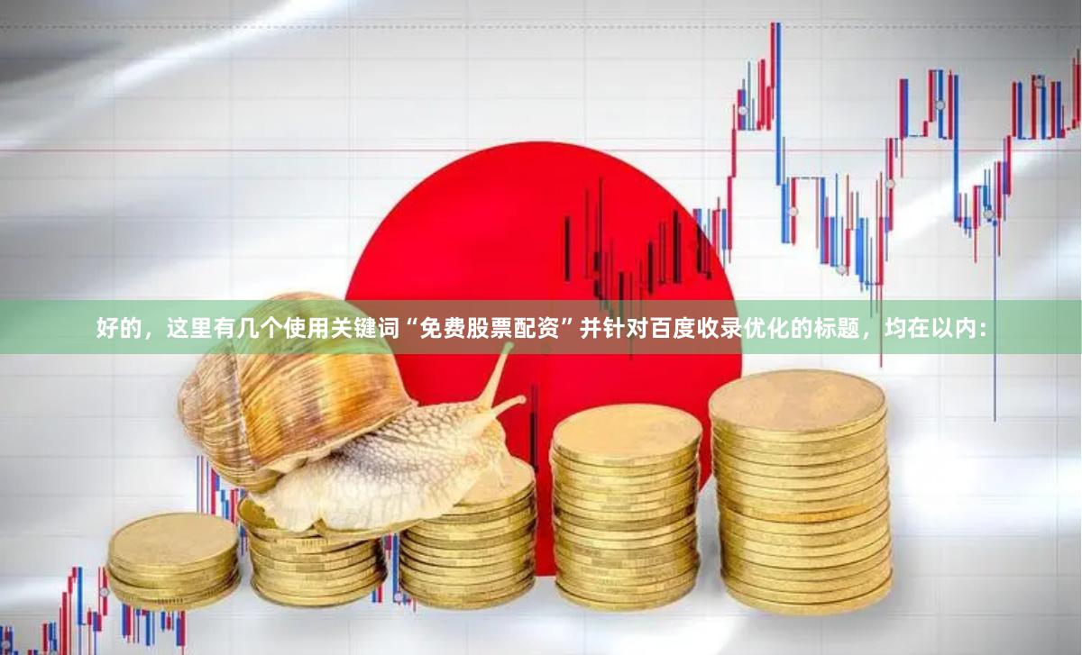 好的，这里有几个使用关键词“免费股票配资”并针对百度收录优化的标题，均在以内：