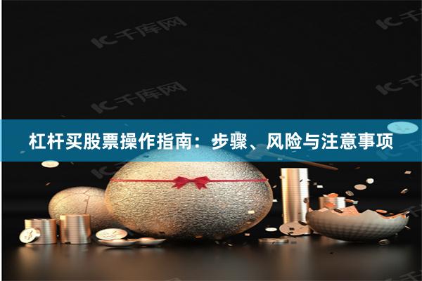 杠杆买股票操作指南：步骤、风险与注意事项
