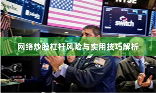 网络炒股杠杆风险与实用技巧解析