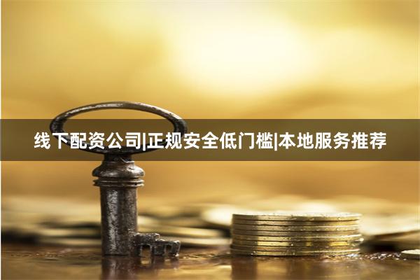 线下配资公司|正规安全低门槛|本地服务推荐