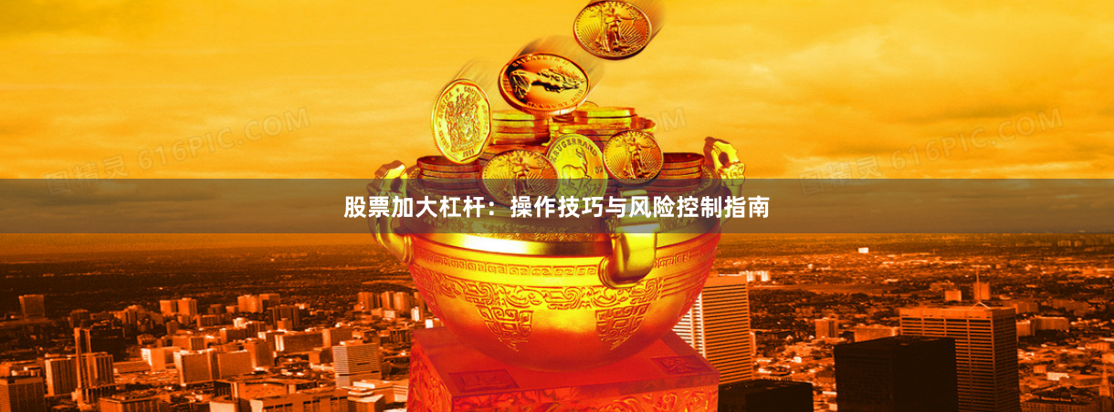 股票加大杠杆：操作技巧与风险控制指南