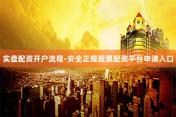 实盘配资开户流程-安全正规股票配资平台申请入口