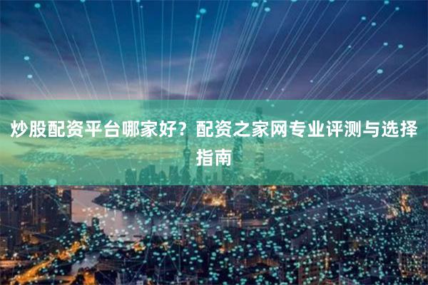 炒股配资平台哪家好？配资之家网专业评测与选择指南