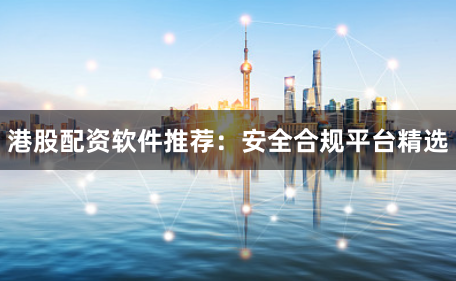 港股配资软件推荐：安全合规平台精选