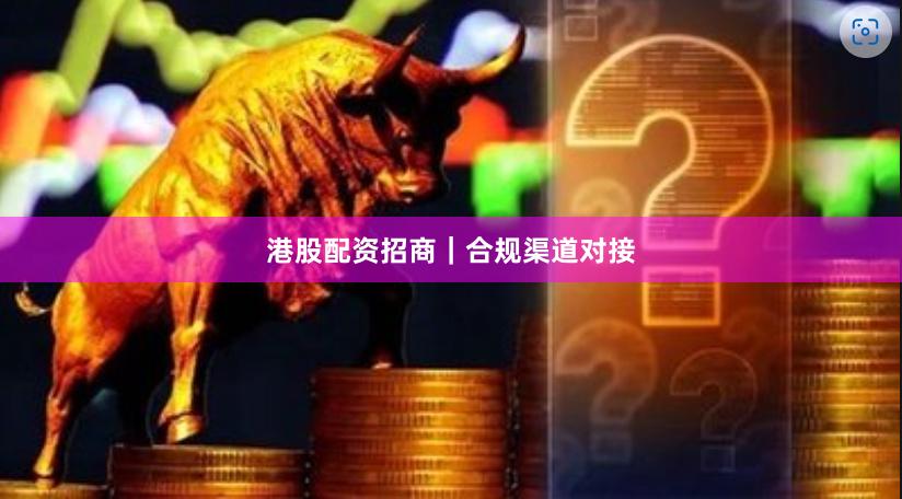 港股配资招商｜合规渠道对接