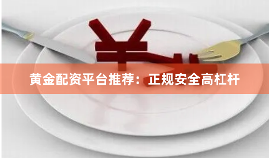 黄金配资平台推荐：正规安全高杠杆