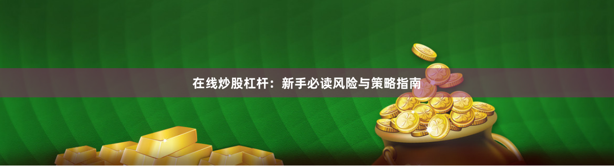 在线炒股杠杆：新手必读风险与策略指南