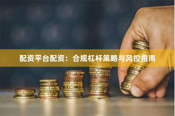 配资平台配资：合规杠杆策略与风控指南
