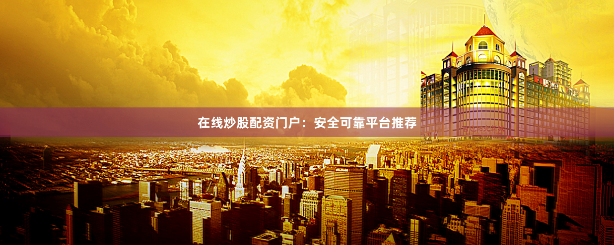 在线炒股配资门户：安全可靠平台推荐