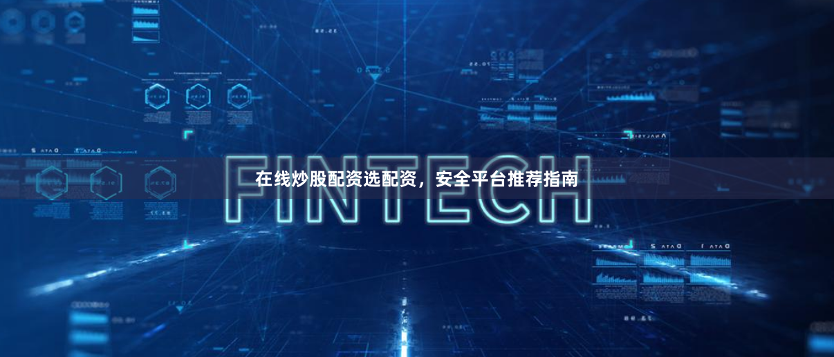 在线炒股配资选配资，安全平台推荐指南