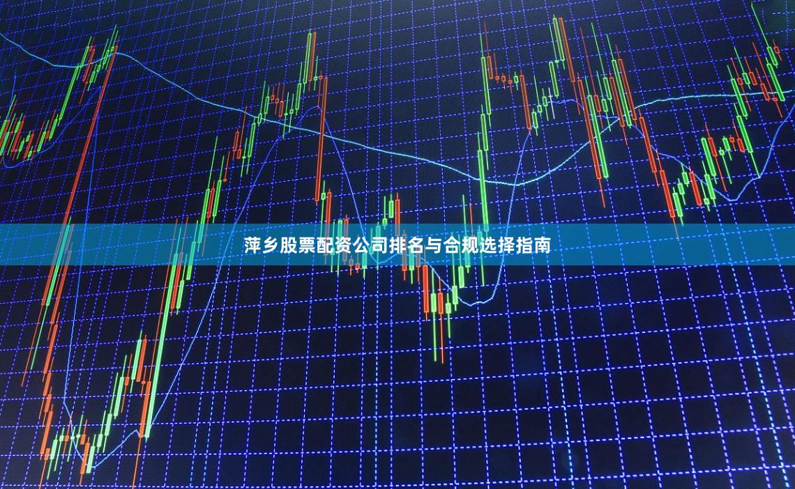 萍乡股票配资公司排名与合规选择指南