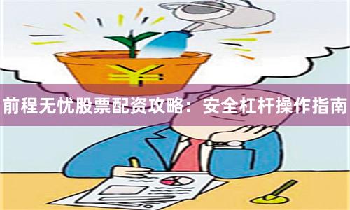 前程无忧股票配资攻略：安全杠杆操作指南