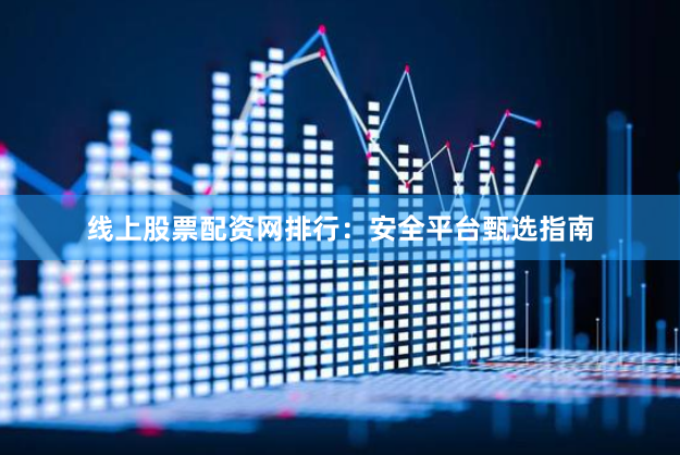 线上股票配资网排行：安全平台甄选指南