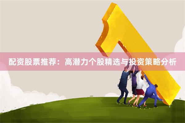配资股票推荐：高潜力个股精选与投资策略分析