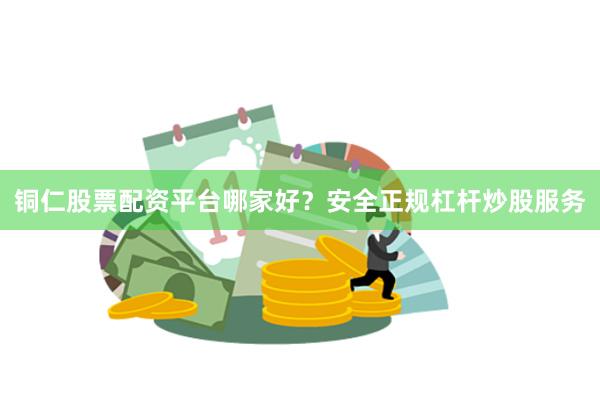 铜仁股票配资平台哪家好？安全正规杠杆炒股服务